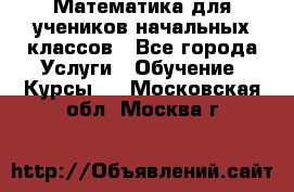 Математика для учеников начальных классов - Все города Услуги » Обучение. Курсы   . Московская обл.,Москва г.